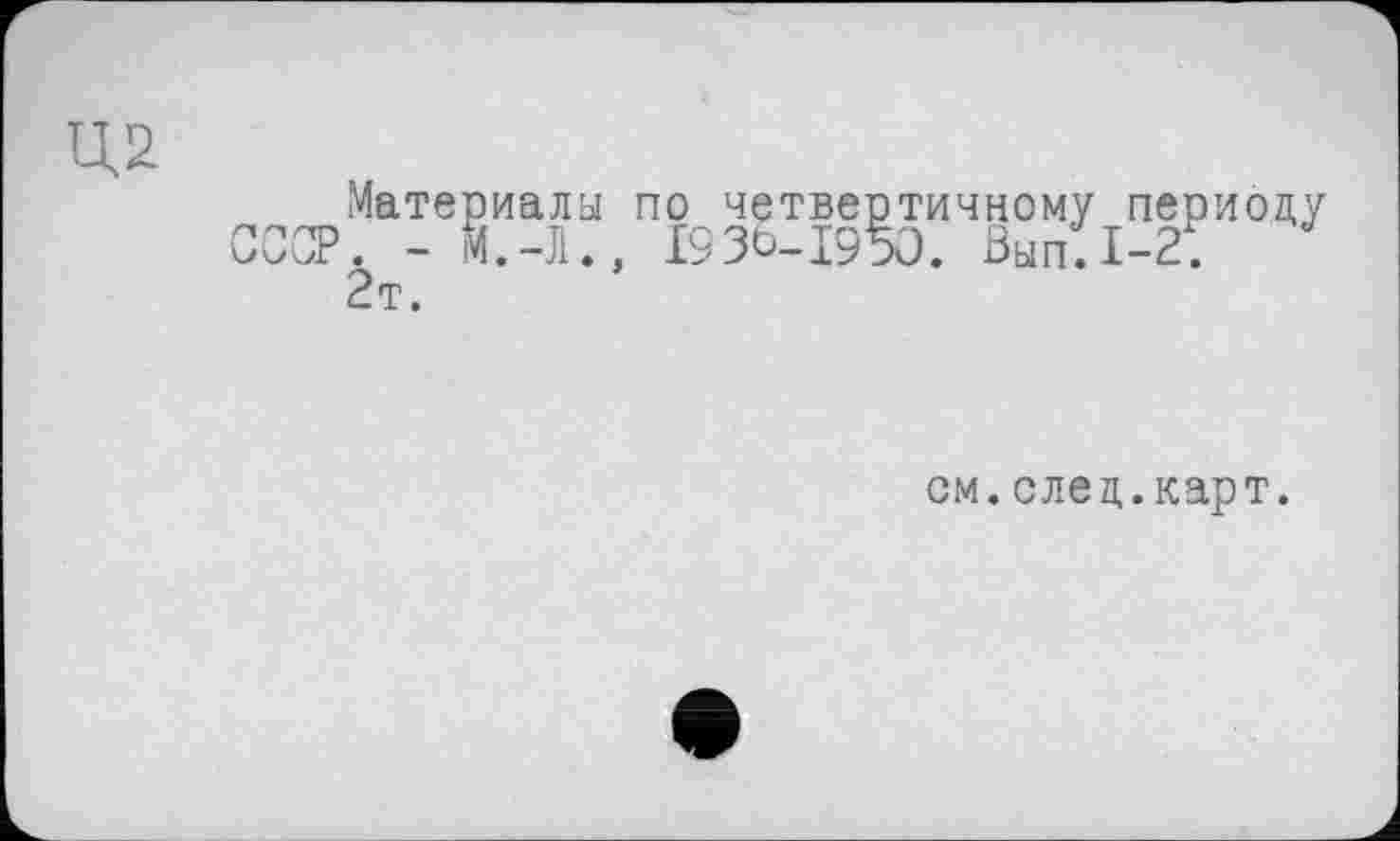 ﻿Ц2
Материалы по четвертичному периоду СССР. - М.-Л., I93Ö-I950. Вып.1-2.
2т.
см. след.карт.